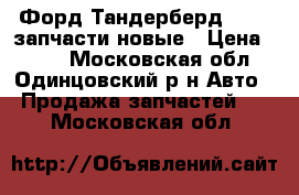 Форд Тандерберд 89-95 запчасти новые › Цена ­ 999 - Московская обл., Одинцовский р-н Авто » Продажа запчастей   . Московская обл.
